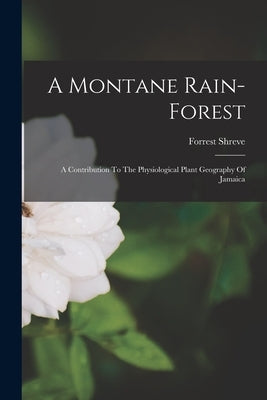 A Montane Rain-forest: A Contribution To The Physiological Plant Geography Of Jamaica by Shreve, Forrest