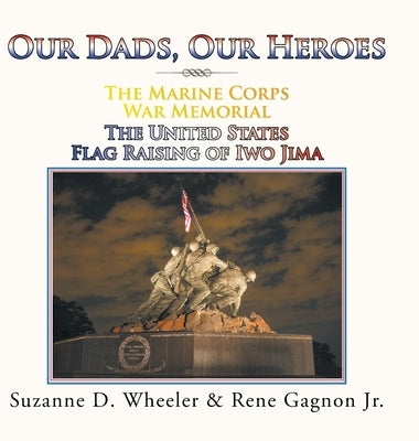 The Marine Corps War Memorial the United States Flag Raising of Iwo Jima: Our Dads, Our Heroes by Wheeler, Suzanne D.