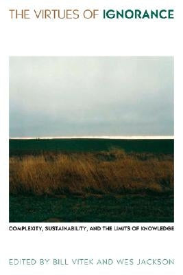 The Virtues of Ignorance: Complexity, Sustainability, and the Limits of Knowledge by Vitek, Bill