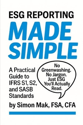 ESG Reporting Made Simple: A Practical Guide to IFRS S1, S2, and SASB Standards by Mak, Simon