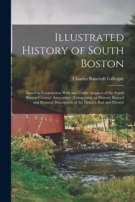 Illustrated History of South Boston: Issued in Conjunction With and Under Auspices of the South Boston Citizens' Association: Comprising an Historic R by Gillespie, Charles Bancroft