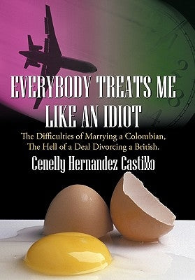 Everybody Treats Me Like an Idiot: The Difficulties of Marrying a Colombian, the Hell of a Deal Divorcing a British. by Castillo, Cenelly Hernandez