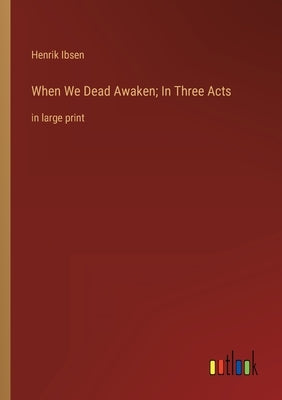 When We Dead Awaken; In Three Acts: in large print by Ibsen, Henrik