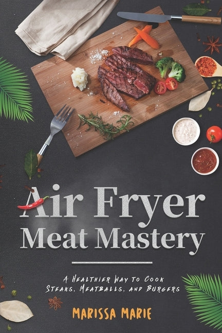Air Fryer Meat Mastery: A Healthier Way to Cook Steaks, Meatballs, and Burgers by Marie, Marissa