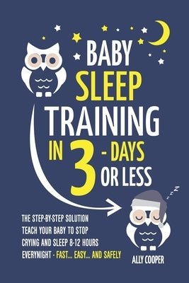 Baby Sleep Training In 3 Days Or Less: The Step-By-Step Solution To Teach Your Baby To Stop Crying And Sleep 8-12 Hours Every Night! - FAST...EASY... by Cooper, Ally