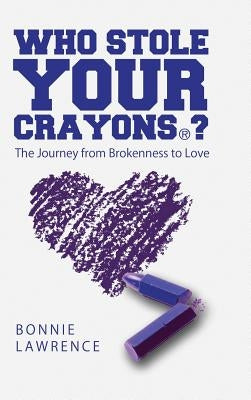 Who Stole Your Crayons(R)?: The Journey from Brokenness to Love by Lawrence, Bonnie