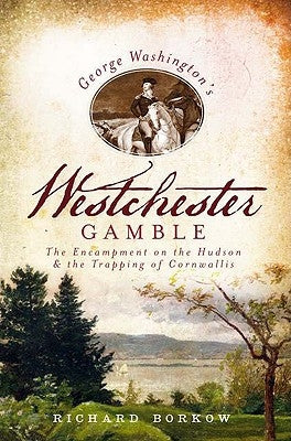 George Washington's Westchester Gamble:: The Encampment on the Hudson and the Trapping of Cornwallis by Borkow, Richard