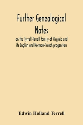 Further Genealogical Notes On The Tyrrell-Terrell Family Of Virginia And Its English And Norman-French Progenitors by Holland Terrell, Edwin