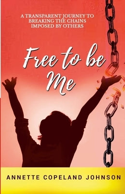 Free to Be Me: A Transparent Journey to Breaking the Chains Imposed by Others by Johnson, Annette