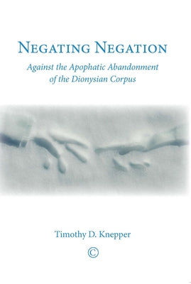 Negating Negation: Against the Apophatic Abandonment of the Dionysian Corpus by Knepper, Timothy D.