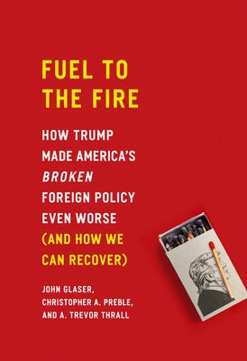 Fuel to the Fire: How Trump Made America's Broken Foreign Policy Even Worse (and How We Can Recover) by Glaser, John