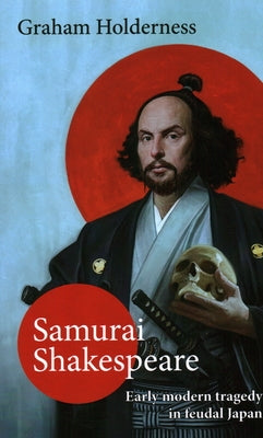 Samurai Shakespeare: Early modern tragedy in feudal Japan by Holderness, Graham