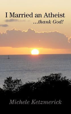 I Married an Atheist ...Thank God! by Ketzmerick, Michele