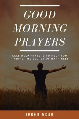 Good Morning Prayers: Self Help Prayers to help you finding the secret of happiness by Rose, Irene