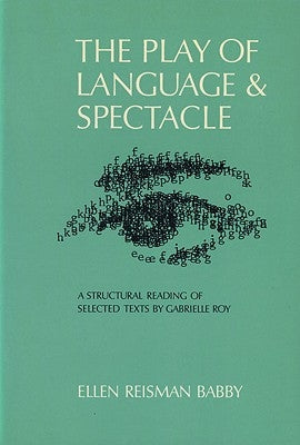 The Play of Language and Spectacle: A Structural Reading of Selected Texts by Gabrielle Roy by Babby, Ellen R.