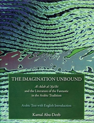 The Imagination Unbound: Al-Adab Al-'Aja'ibi and the Literature of the Fantastic in the Arabic Tradition by Abu-Deeb, Kamal