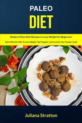 Paleo Diet: Modern Paleo Diet Recipes to Lose Weight for Beginners (Most Effective Diet to Lose Weight, Feel Happier, and Increase Your Energy Levels) by Stratton, Juliana