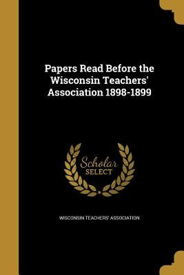 Papers Read Before the Wisconsin Teachers' Association 1898-1899 by Wisconsin Teachers' Association