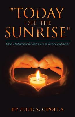 "Today I See the Sunrise": Daily Meditations for Survivors of Torture and Abuse by Cipolla, Julie a.