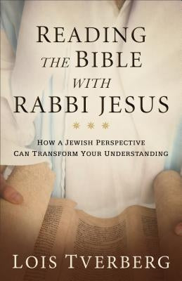Reading the Bible with Rabbi Jesus: How a Jewish Perspective Can Transform Your Understanding by Tverberg, Lois
