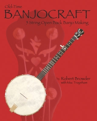 Old Time Banjo Craft: 5 String Open Back Banjo Making by Traynham, Mac