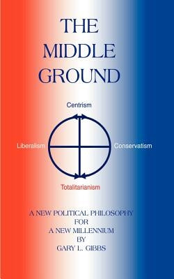 The Middle Ground: A Roadmap for the Ascendancy of the Centrist Majority by Gibbs, Gary L.