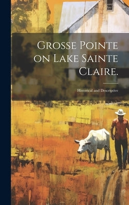 Grosse Pointe on Lake Sainte Claire.: Historical and Descriptive by Anonymous