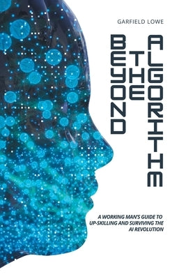 Beyond the Algorithm: A working man's guide to up-skilling and surviving the AI revolution by Lowe, Garfield