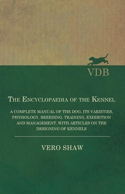The Encyclopaedia of the Kennel - A Complete Manual of the Dog, its Varieties, Physiology, Breeding, Training, Exhibition and Management, with Article by Shaw, Vero