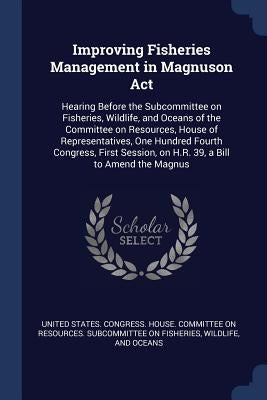 Improving Fisheries Management in Magnuson Act: Hearing Before the Subcommittee on Fisheries, Wildlife, and Oceans of the Committee on Resources, Hous by United States Congress House Committe