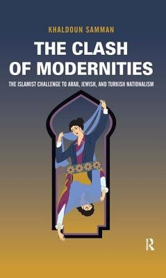 Clash of Modernities: The Making and Unmaking of the New Jew, Turk, and Arab and the Islamist Challenge by Samman, Khaldoun