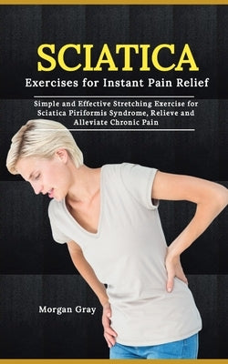 Sciatica Exercises for Instant Pain Relief: Simple and Effective Stretching Exercise for Sciatica Piriformis Syndrome, Relieve and Alleviate Chronic P by Gray, Morgan