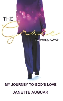 The Grace To Walk Away: My journey to God's love by Auguar, Janette