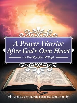 A Prayer Warrior After God's Own Heart: An Easy Read for All People by Barnabas Gbeintor, Apostle Nenkawah