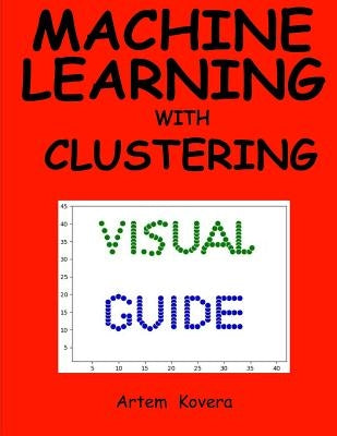 Machine Learning with Clustering: A Visual Guide for Beginners with Examples in Python 3 by Kovera, Artem