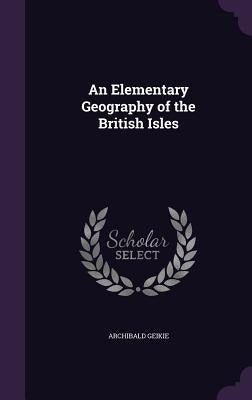 An Elementary Geography of the British Isles by Geikie, Archibald