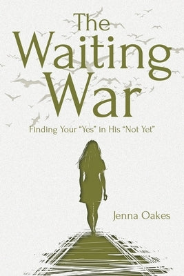 The Waiting War: Finding Your "Yes" in His "Not Yet" by Oakes, Jenna