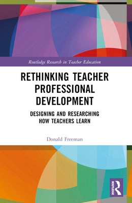 Rethinking Teacher Professional Development: Designing and Researching How Teachers Learn by Freeman, Donald