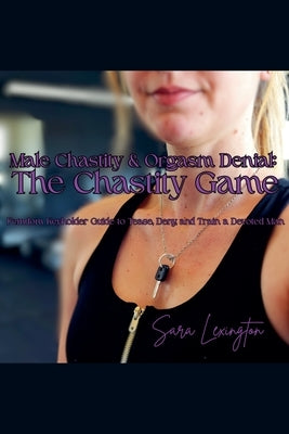 Male Chastity & Orgasm Denial: The Chastity Game: Femdom Keyholder Guide to Tease, Deny, and Train a Devoted Man by Lexington, Sara