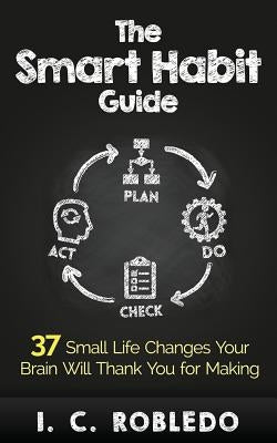 The Smart Habit Guide: 37 Small Life Changes Your Brain Will Thank You for Making by Robledo, I. C.