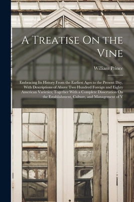 A Treatise On the Vine: Embracing Its History From the Earliest Ages to the Present Day, With Descriptions of Above Two Hundred Foreign and Ei by Prince, William