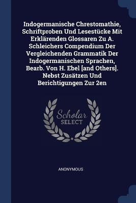 Indogermanische Chrestomathie, Schriftproben Und Lesestücke Mit Erklärenden Glossaren Zu A. Schleichers Compendium Der Vergleichenden Grammatik Der In by Anonymous