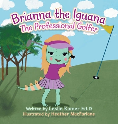 Brianna The Iguana: The Professional Golfer by Kumer Ed D., Leslie
