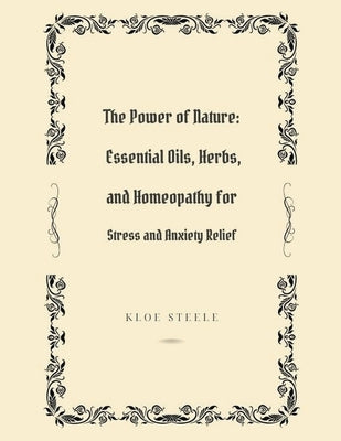The Power of Nature: Essential Oils, Herbs, and Homeopathy for Stress and Anxiety Relief by Steele, Kloe