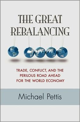 The Great Rebalancing: Trade, Conflict, and the Perilous Road Ahead for the World Economy by Pettis, Michael
