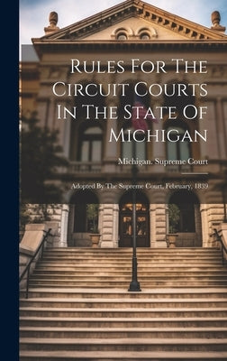 Rules For The Circuit Courts In The State Of Michigan: Adopted By The Supreme Court, February, 1839 by Court, Michigan Supreme