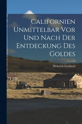 Californien Unmittelbar vor und Nach der Entdeckung des Goldes by Lienhard, Heinrich