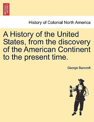 A History of the United States, from the discovery of the American Continent to the present time. by Bancroft, George