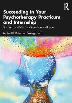 Succeeding in Your Psychotherapy Practicum and Internship: Tips, Tools, and Tales From Supervisors and Interns by Reiter, Michael D.