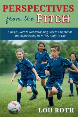 Perspectives from the Pitch: A Basic Guide to Understanding Soccer Commands and Appreciating How They Apply to Life by Roth, Lou